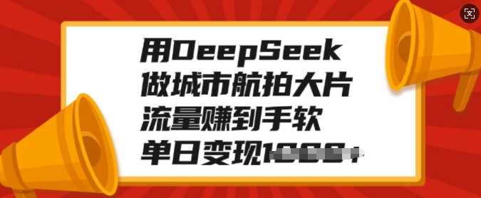 用DeepSeek做城市航拍大片，流量赚到手软，单日变现多张-小白资源网
