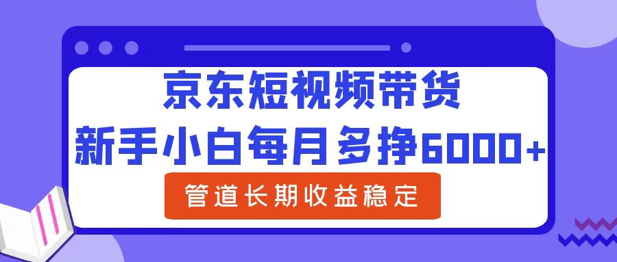 新手小白每月多挣6000+京东短视频带货，可管道长期稳定收益-小白资源网