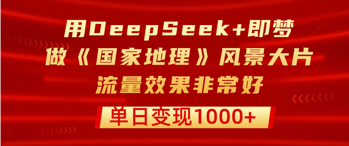 用DeepSeek+即梦制作《国家地理》风景大片，流量效果非常好，单日变现1000+-小白资源网