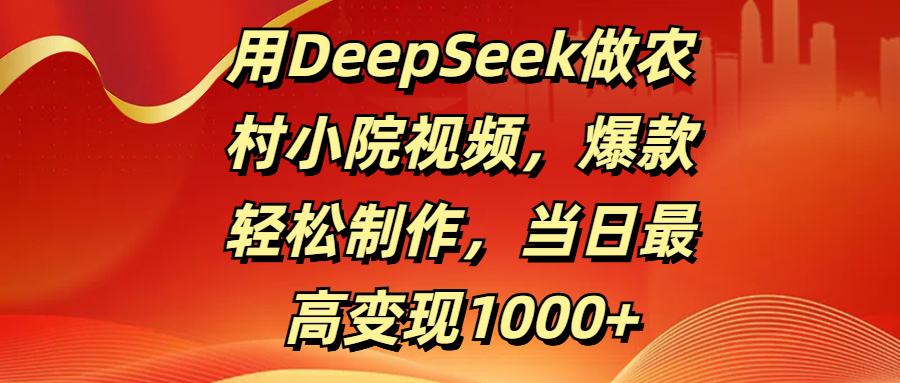 用DeepSeek做农村小院视频，爆款轻松制作，当日最高变现1000+-小白资源网