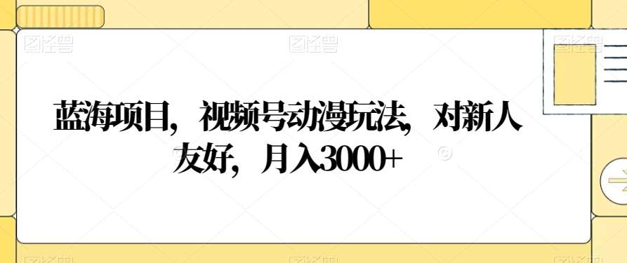 视频号动漫玩法，对新人友好，月入3000+，蓝海项目-小白资源网