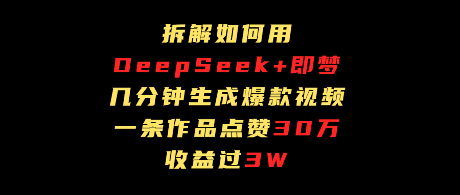 拆解如何用deep seek+即梦做爆款短视频，一条作品收益过3万-小白资源网