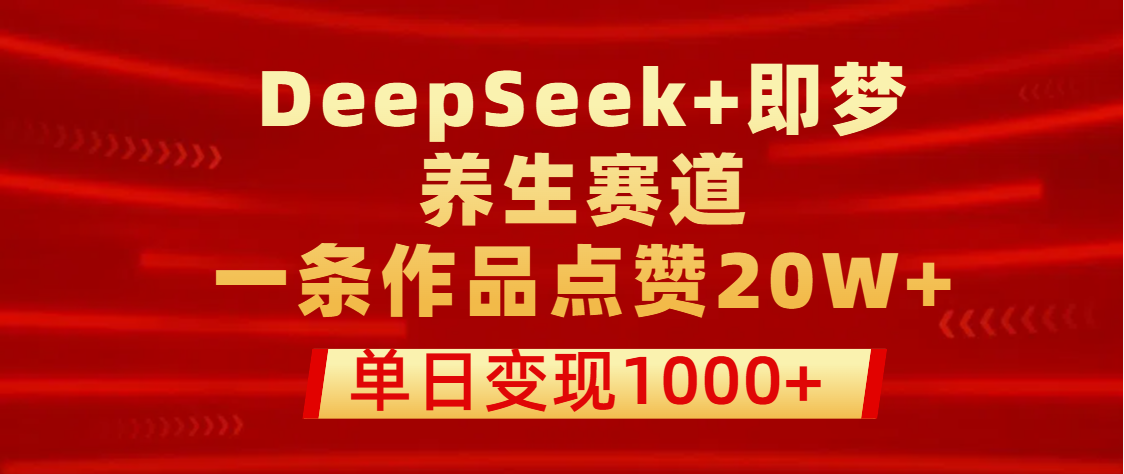 用DeepSeek+即梦做养生赛道，一条作品点赞20W+，单日变现1000+-小白资源网