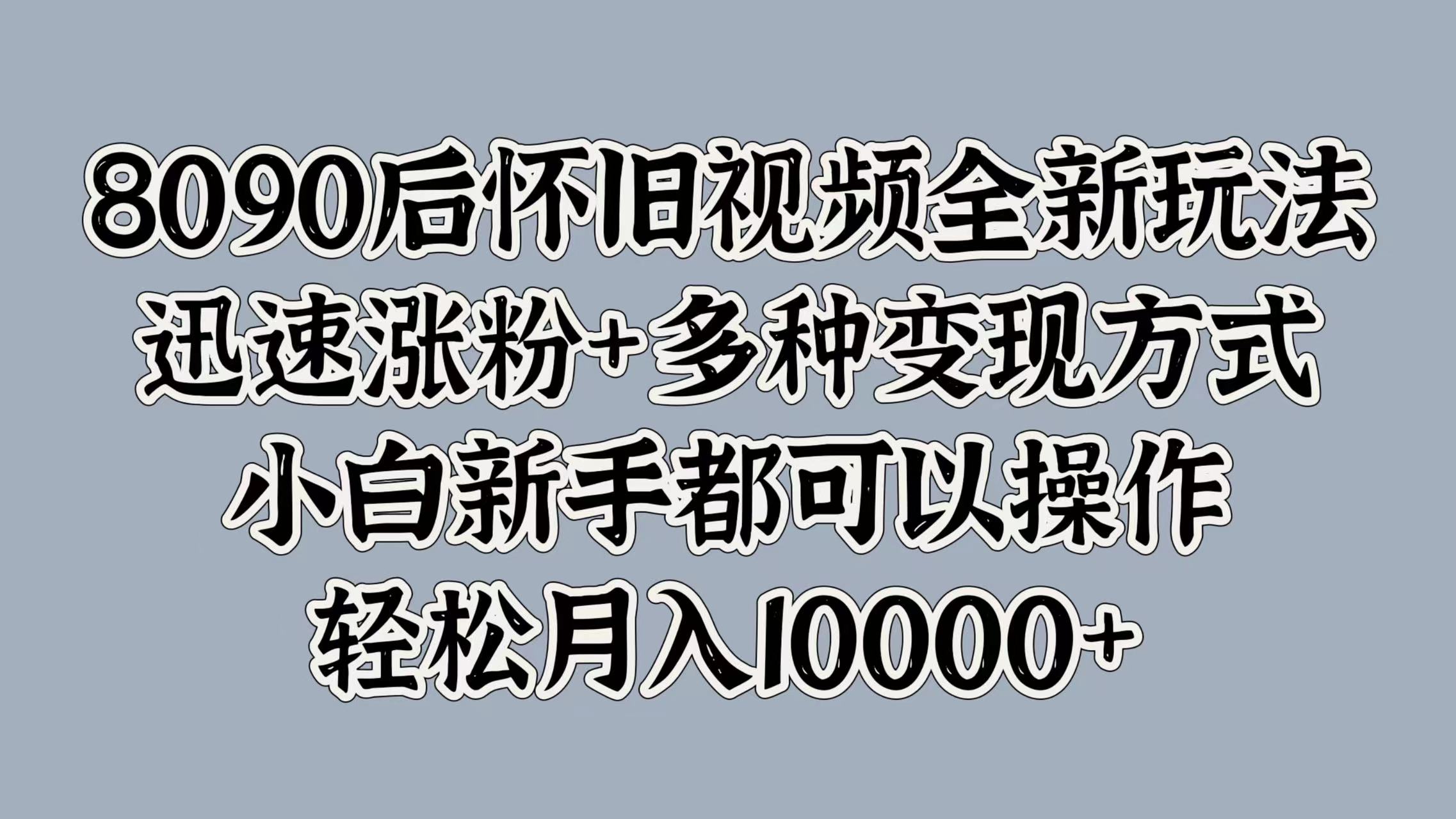 8090后怀旧视频全新玩法，迅速涨粉+多种变现方式，小白新手都可以操作，轻松月入10000+-小白资源网