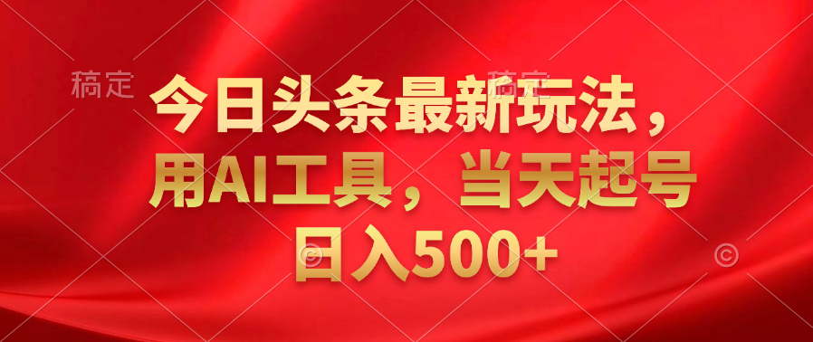 今日头条最新玩法，利用AI工具，当天起号日入500+-小白资源网