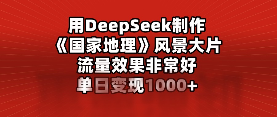 用DeepSeek制作《国家地理》风景大片，流量效果非常好，单日变现1000+-小白资源网