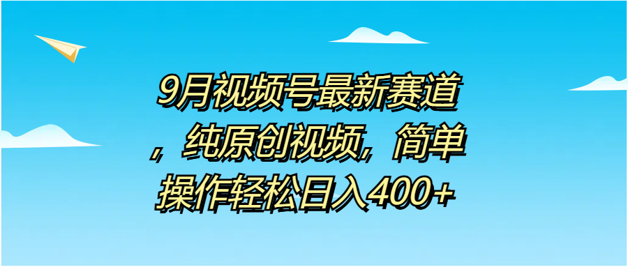 9月视频号最新赛道，纯原创视频，简单操作轻松日入400+-小白资源网