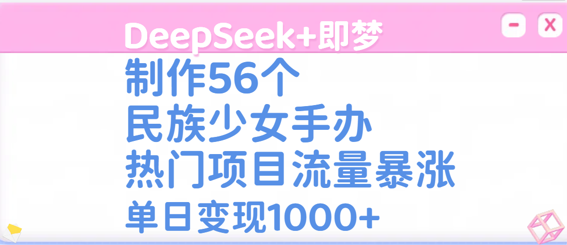 DeepSeek+即梦制作56个民族少女手办,热门项目流量暴涨,单日变现1000+-小白资源网