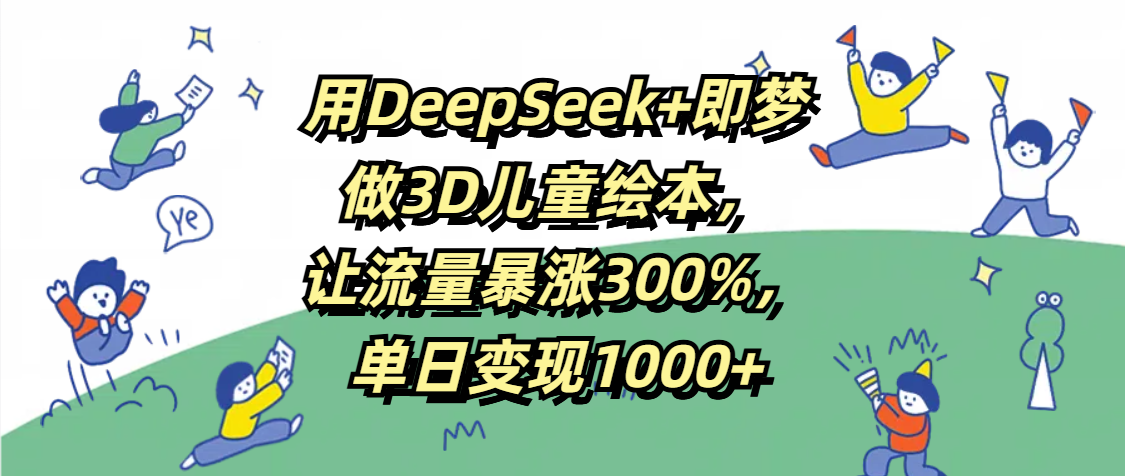 用DeepSeek+即梦，做3D儿童绘本，让流量暴涨300%，单日变现1000+-小白资源网