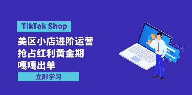 TikTok Shop-美区小店进阶运营，抢占红利黄金期 嘎嘎出单（7节课）-小白资源网