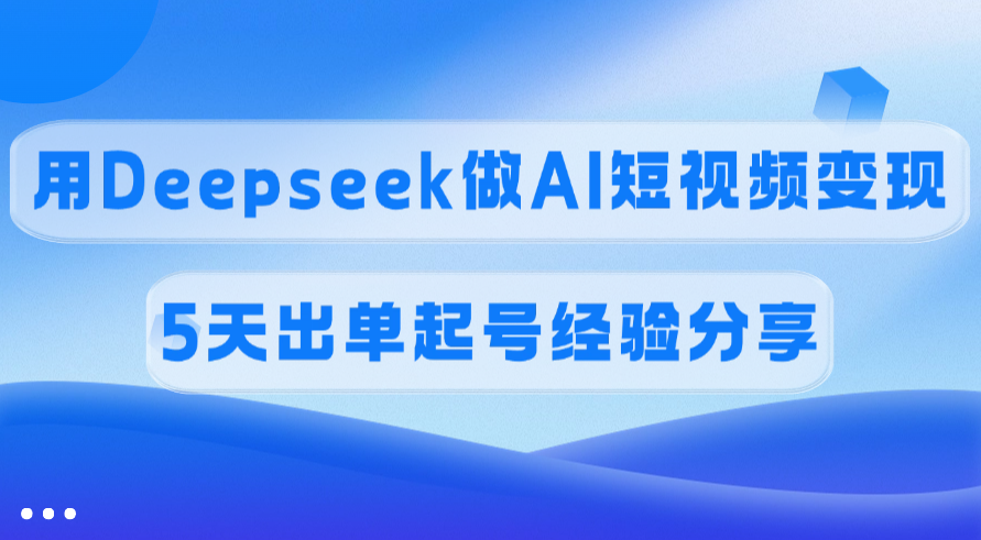 佣金45%，用Deepseek做AI短视频变现，5天出单起号经验分享-小白资源网