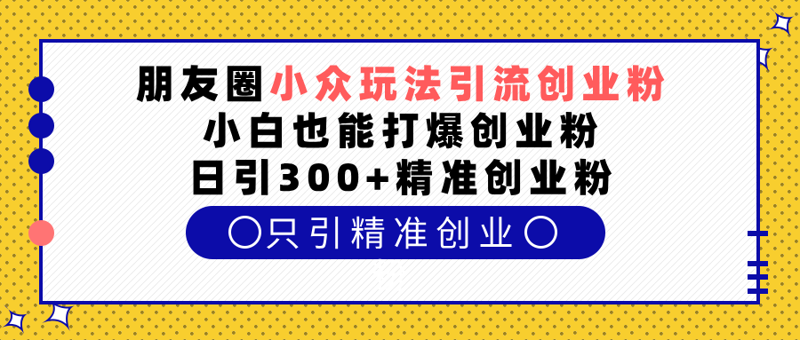 朋友圈小众玩法引流创业粉，小白也能打爆创业粉，日引300+精准创业粉-小白资源网