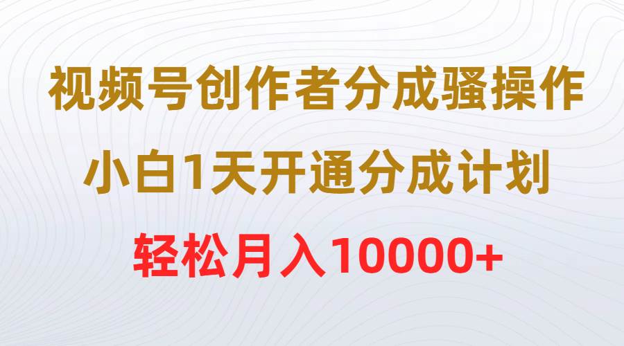 视频号创作者分成骚操作，小白1天开通分成计划，轻松月入10000+-小白资源网