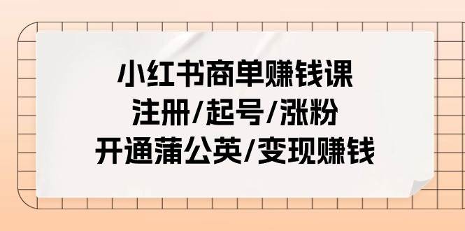 小红书商单赚钱课：注册/起号/涨粉/开通蒲公英/变现赚钱（25节课）-小白资源网