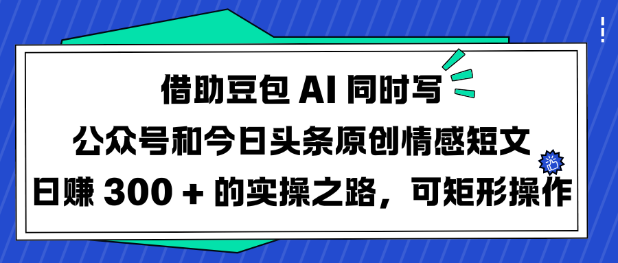 借助豆包 AI 同时写公众号和今日头条原创情感短文日赚 300 + 的实操之路，可矩形操作-小白资源网