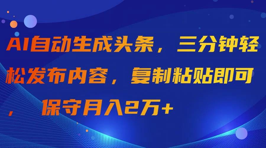 AI自动生成头条，三分钟轻松发布内容，复制粘贴即可， 保守月入2万+-小白资源网