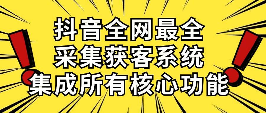 抖音全网最全采集获客系统，集成所有核心功能，日引500+-小白资源网