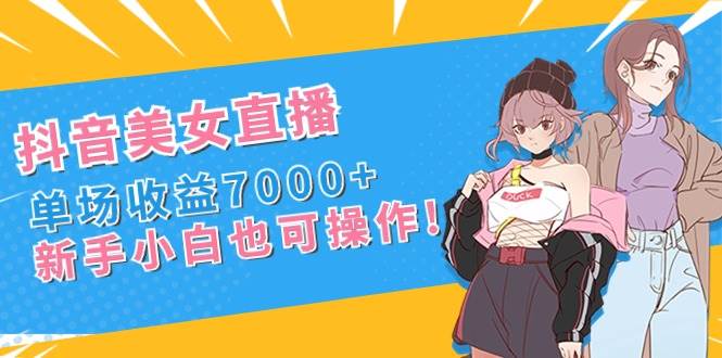 抖音美女直播，单场收益7000+,新手小白也可操作-小白资源网