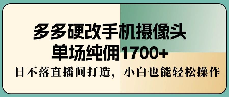 多多硬改手机摄像头，单场纯佣1700+，日不落直播间打造，小白也能轻松操作-小白资源网