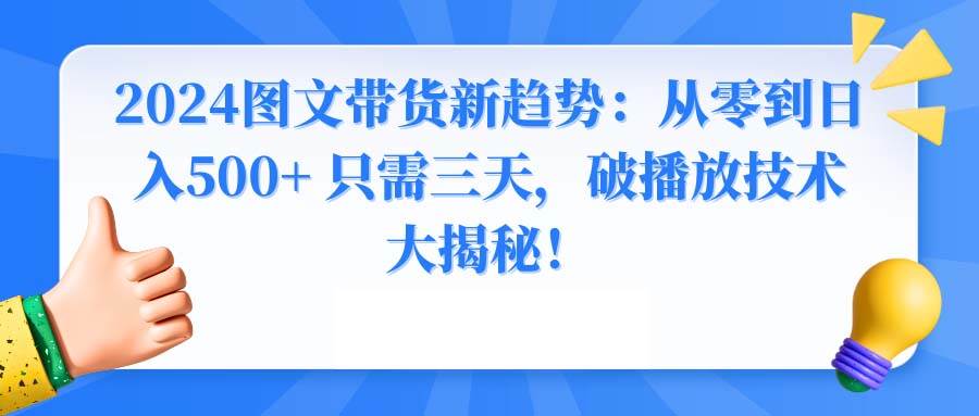 2024图文带货新趋势：从零到日入500+ 只需三天，破播放技术大揭秘！-小白资源网