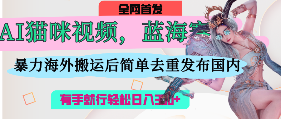AI猫咪视频蓝海赛道，操作简单，直接海外搬运，简单去重，操作简单，有手就行日入500+-小白资源网