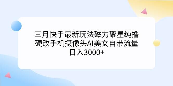 三月快手最新玩法磁力聚星纯撸，硬改手机摄像头AI美女自带流量日入3000+…-小白资源网