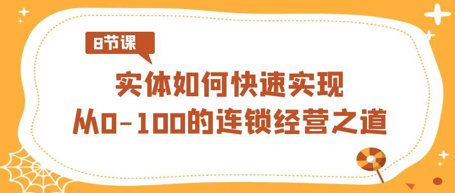 实体·如何快速实现从0-100的连锁经营之道（8节视频课）-小白资源网