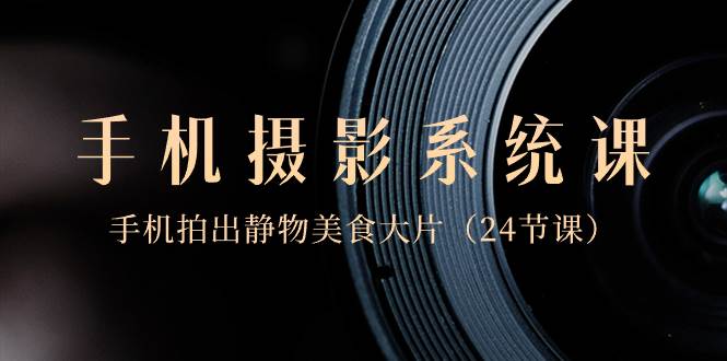 0基础-手机摄影系统课，手机拍出静物美食大片（24节课）-小白资源网