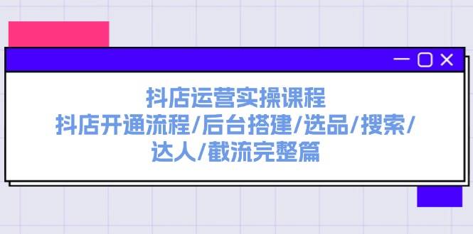 抖店运营实操课程：抖店开通流程/后台搭建/选品/搜索/达人/截流完整篇-小白资源网