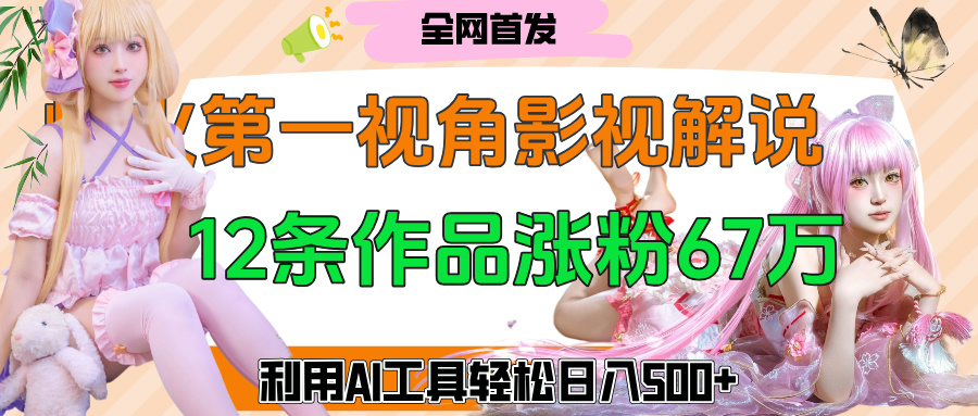 爆火第一人称视角影视解说，12条作品涨粉67万，巧用AI工具，轻松日入500+-小白资源网