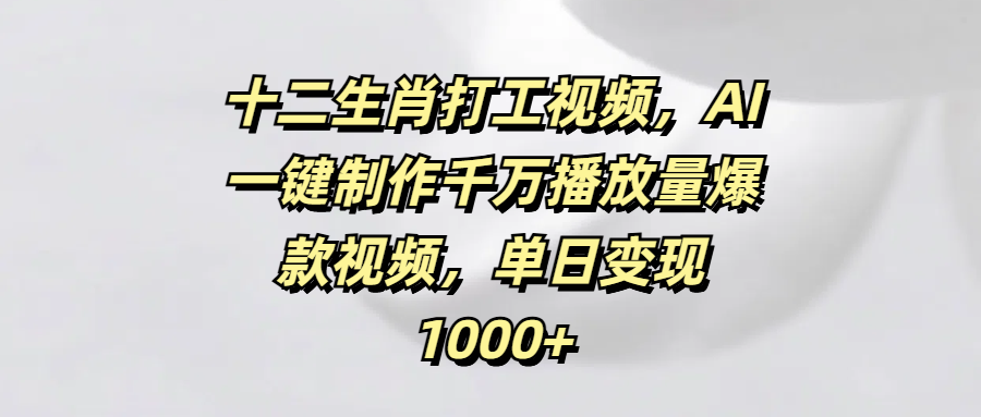 十二生肖打工视频，AI一键制作千万播放量爆款视频，单日变现1000+-小白资源网
