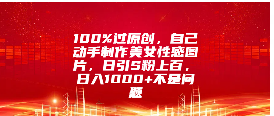 100%过原创，自己动手制作美女性感图片，日引S粉上百，日入1000+不是问题-小白资源网