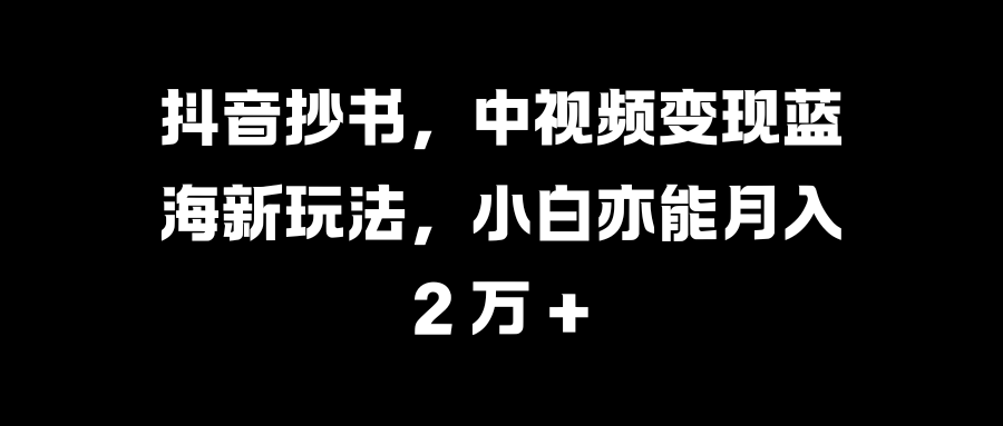 抖音抄书，中视频变现蓝海新玩法，小白亦能月入 2 万 +-小白资源网