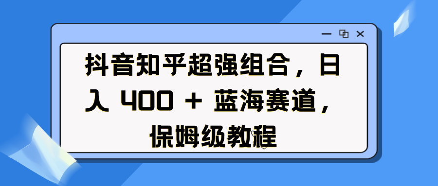 抖音知乎超强组合，日入 400 + 蓝海赛道，保姆级教程-小白资源网