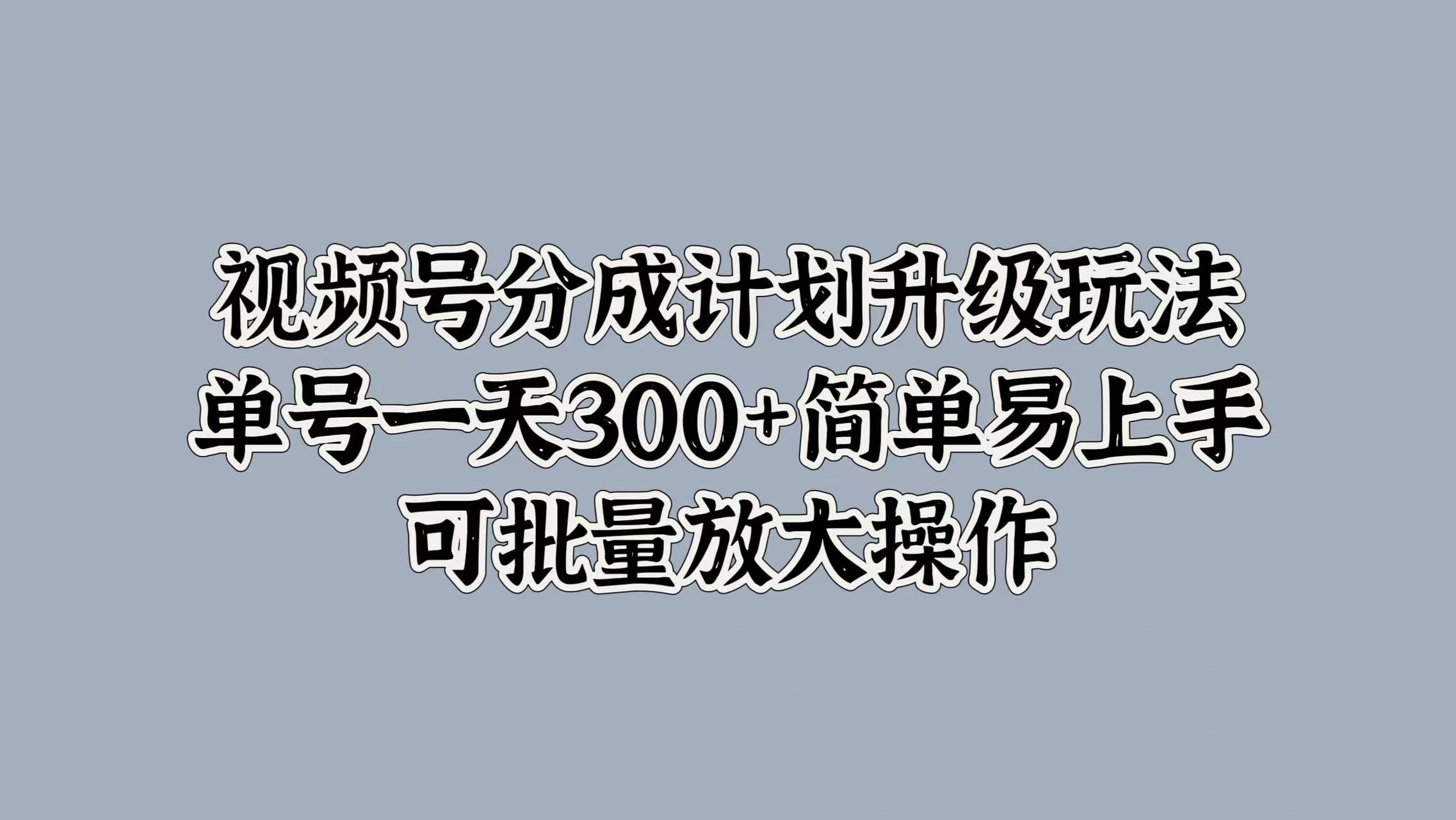 视频号分成计划升级玩法，单号一天300+简单易上手，可批量放大操作-小白资源网