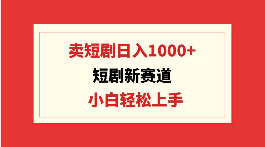 短剧新赛道：卖短剧日入1000+，小白轻松上手，可批量-小白资源网