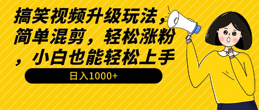 搞笑视频升级玩法，简单混剪，轻松涨粉，小白也能上手，日入1000+教程+素材-小白资源网
