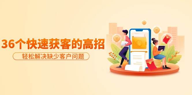 分享36个快速获客的高招:轻松解决缺少客户问题,有效才是硬道理-小白资源网