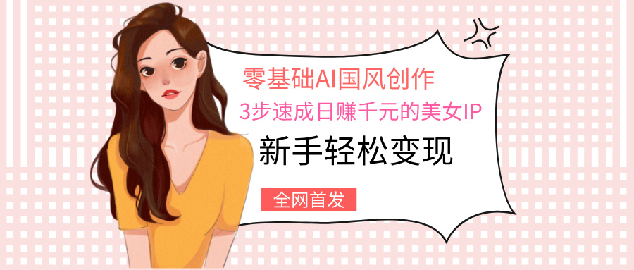 零基础AI国风创作：3步速成日赚千元的美女IP，新手轻松变现-小白资源网