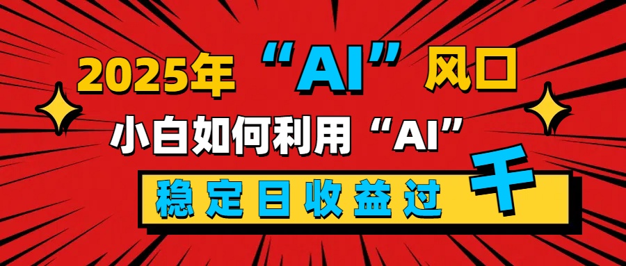 2025“ AI ”风口,新手小白如何利用ai,每日收益稳定过千-小白资源网