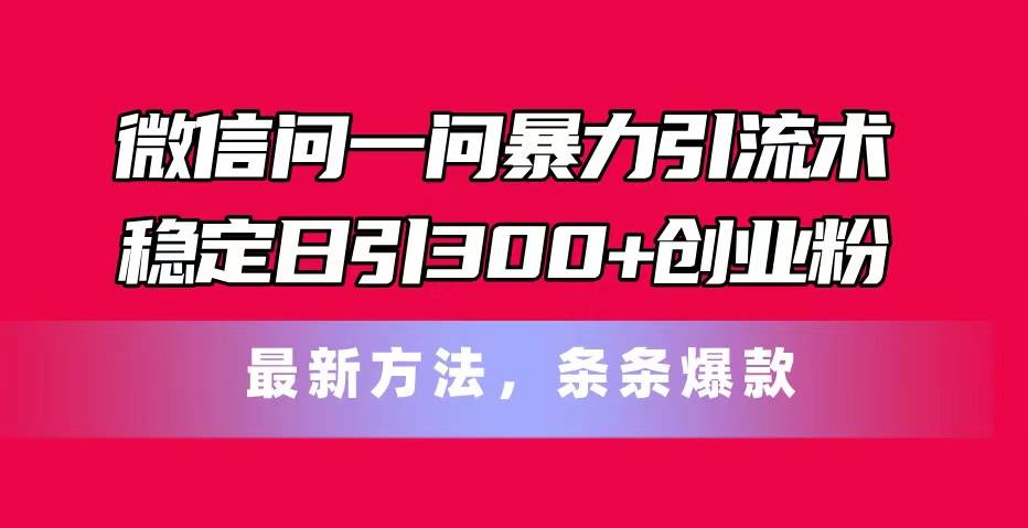 微信问一问暴力引流术，稳定日引300+创业粉，最新方法，条条爆款-小白资源网