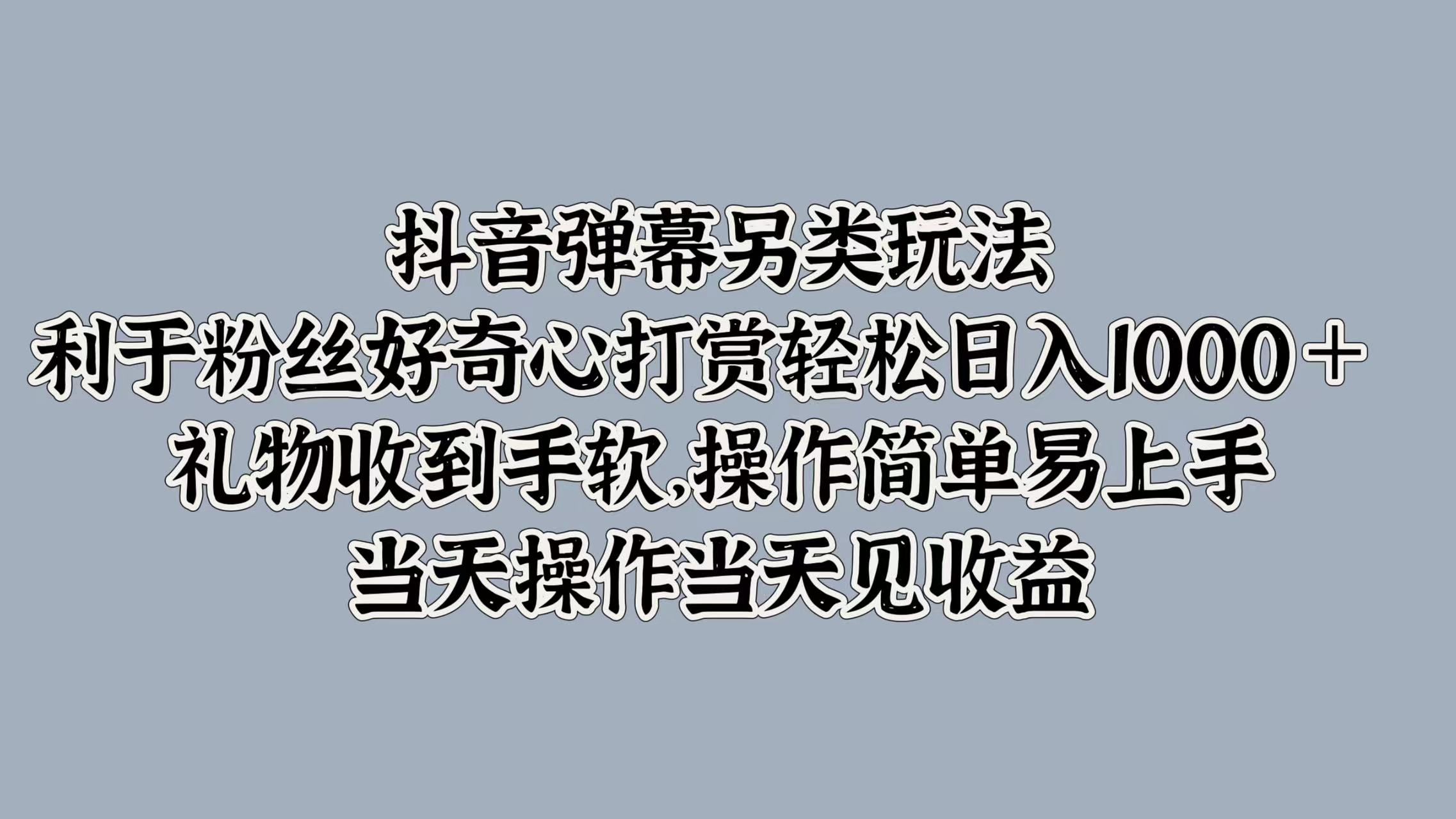 抖音弹幕另类玩法，利于粉丝好奇心打赏轻松日入1000＋ 礼物收到手软，操作简单易上手，当天操作当天见收益-小白资源网
