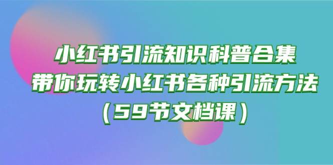 小红书引流知识科普合集，带你玩转小红书各种引流方法（59节文档课）-小白资源网