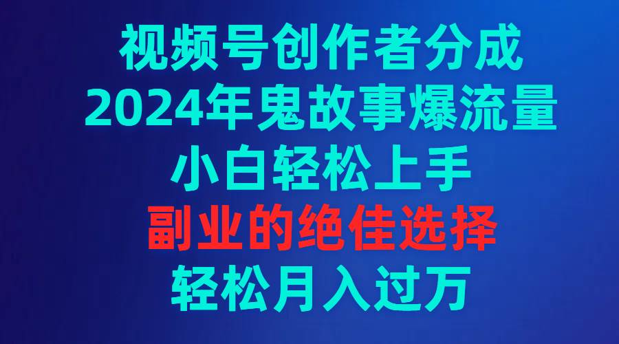 视频号创作者分成，2024年鬼故事爆流量，小白轻松上手，副业的绝佳选择…-小白资源网
