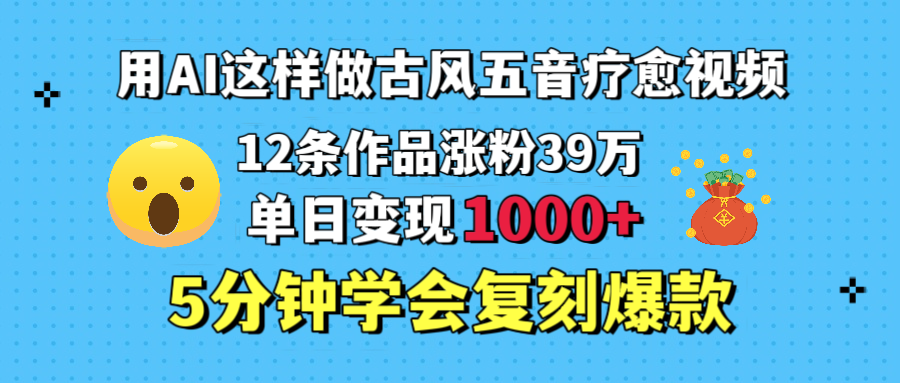 用AI这样做古风五音疗愈视频，12条作品涨粉39万，单日变现1000＋，五分钟学会复刻爆款-小白资源网