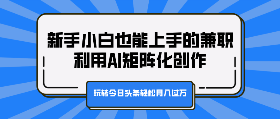 新手小白也能上手的兼职，利用AI矩阵化创作，玩转今日头条轻松月入过万-小白资源网