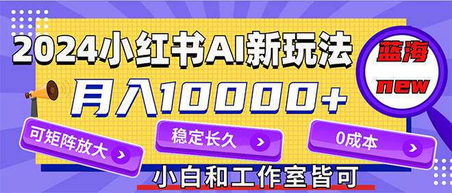 2024最新小红薯AI赛道，蓝海项目，月入10000+，0成本，当事业来做，可矩阵-小白资源网