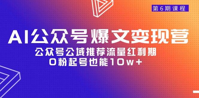 AI公众号爆文-变现营06期，公众号公域推荐流量红利期，0粉起号也能10w+-小白资源网