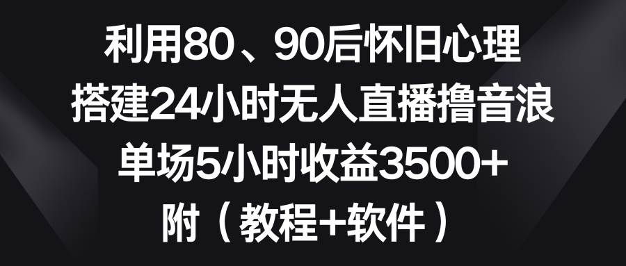 利用80、90后怀旧心理，搭建24小时无人直播撸音浪，单场5小时收益3500+…-小白资源网