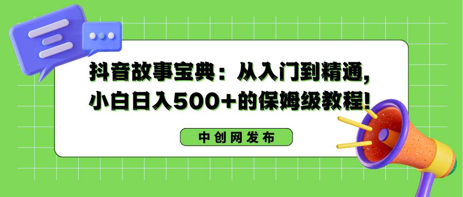 抖音故事宝典：从入门到精通，小白日入500+的保姆级教程！-小白资源网
